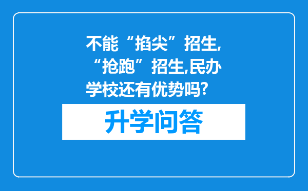 不能“掐尖”招生,“抢跑”招生,民办学校还有优势吗?