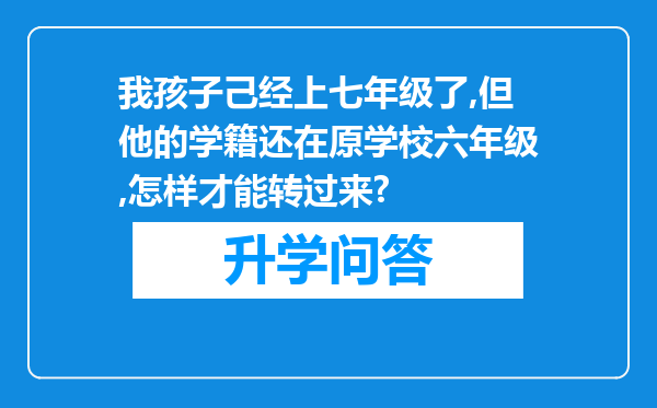 我孩子己经上七年级了,但他的学籍还在原学校六年级,怎样才能转过来?