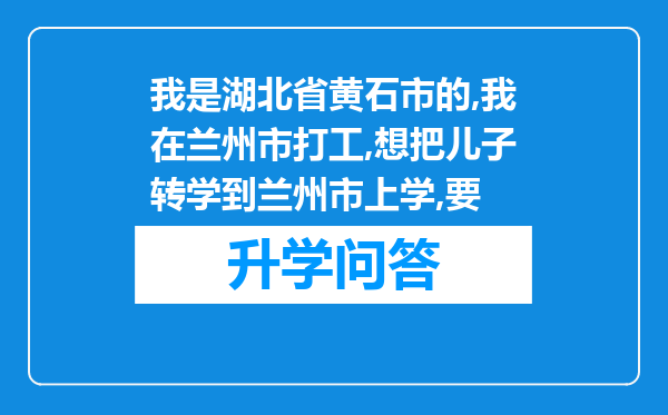 我是湖北省黄石市的,我在兰州市打工,想把儿子转学到兰州市上学,要