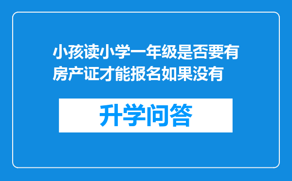 小孩读小学一年级是否要有房产证才能报名如果没有