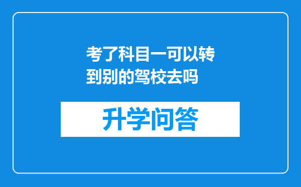 考了科目一可以转到别的驾校去吗