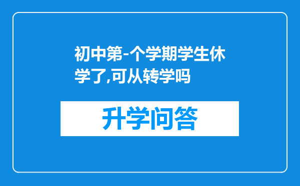 初中第-个学期学生休学了,可从转学吗