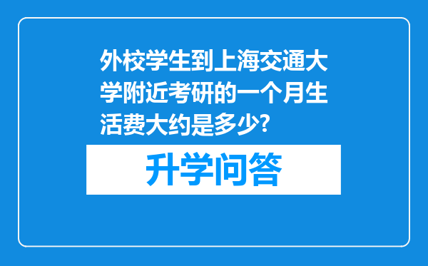 外校学生到上海交通大学附近考研的一个月生活费大约是多少?