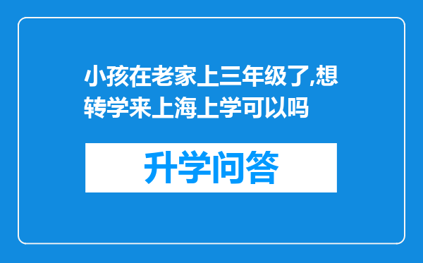 小孩在老家上三年级了,想转学来上海上学可以吗