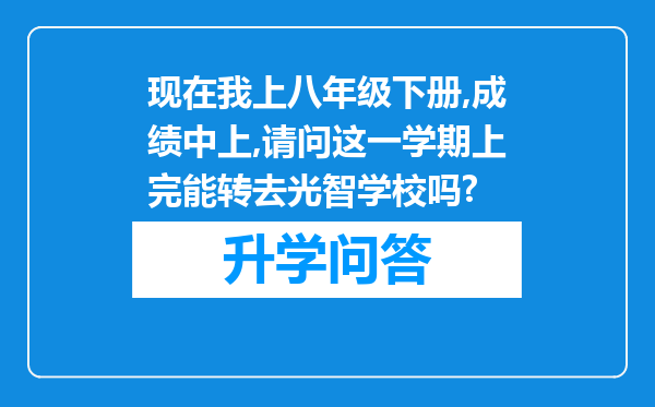 现在我上八年级下册,成绩中上,请问这一学期上完能转去光智学校吗?