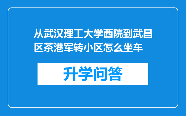 从武汉理工大学西院到武昌区茶港军转小区怎么坐车