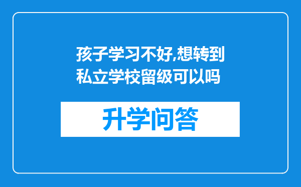 孩子学习不好,想转到私立学校留级可以吗