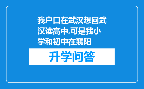 我户口在武汉想回武汉读高中,可是我小学和初中在襄阳