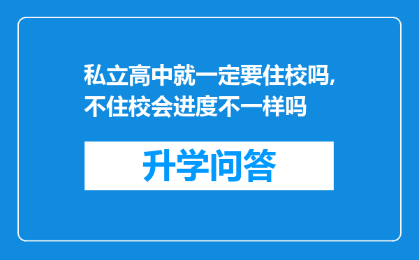 私立高中就一定要住校吗,不住校会进度不一样吗