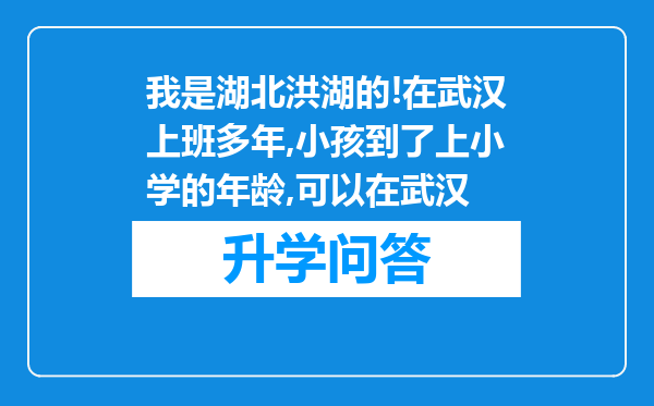 我是湖北洪湖的!在武汉上班多年,小孩到了上小学的年龄,可以在武汉