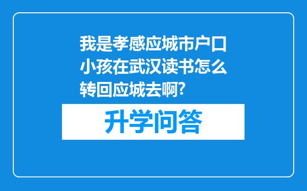 我是孝感应城市户口小孩在武汉读书怎么转回应城去啊?