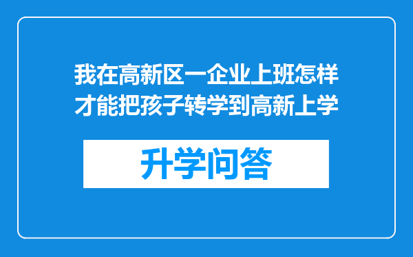 我在高新区一企业上班怎样才能把孩子转学到高新上学