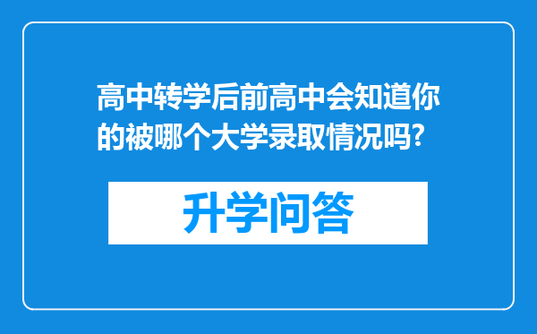 高中转学后前高中会知道你的被哪个大学录取情况吗?