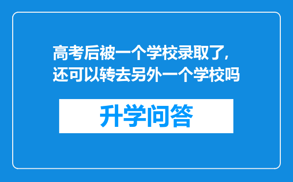 高考后被一个学校录取了,还可以转去另外一个学校吗