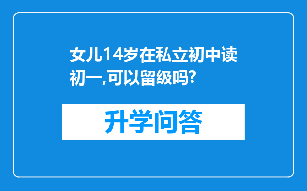 女儿14岁在私立初中读初一,可以留级吗?