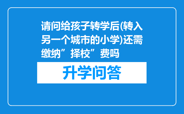 请问给孩子转学后(转入另一个城市的小学)还需缴纳”择校”费吗