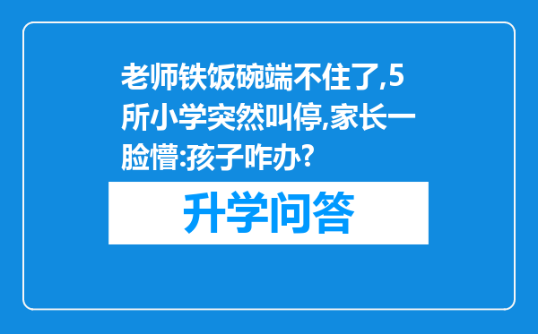 老师铁饭碗端不住了,5所小学突然叫停,家长一脸懵:孩子咋办?