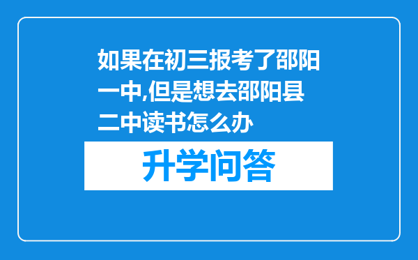 如果在初三报考了邵阳一中,但是想去邵阳县二中读书怎么办