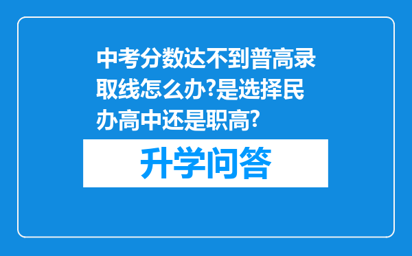 中考分数达不到普高录取线怎么办?是选择民办高中还是职高?