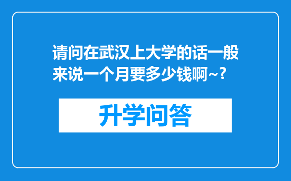 请问在武汉上大学的话一般来说一个月要多少钱啊~?