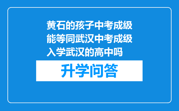 黄石的孩子中考成级能等同武汉中考成级入学武汉的高中吗