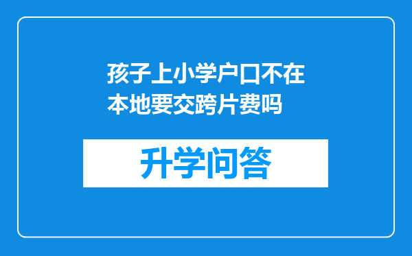 孩子上小学户口不在本地要交跨片费吗