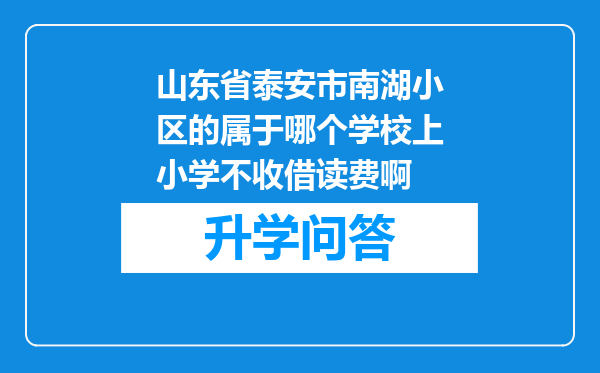 山东省泰安市南湖小区的属于哪个学校上小学不收借读费啊