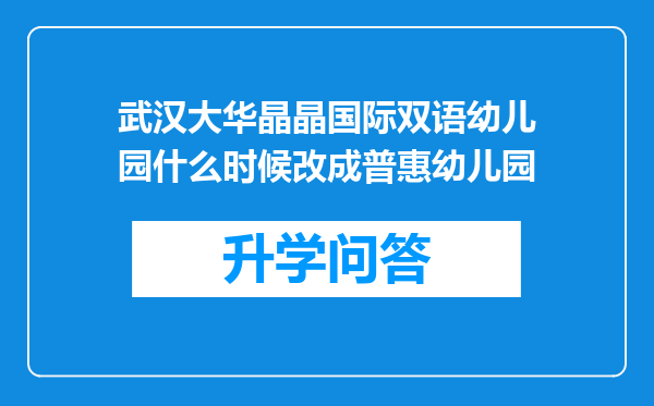 武汉大华晶晶国际双语幼儿园什么时候改成普惠幼儿园