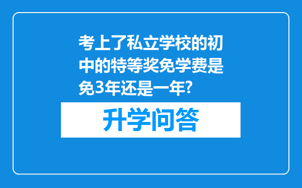 考上了私立学校的初中的特等奖免学费是免3年还是一年?