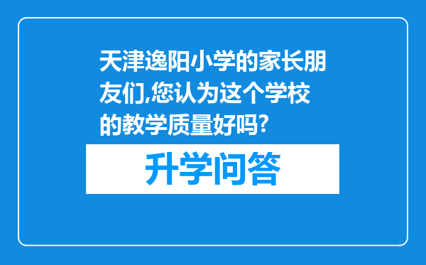 天津逸阳小学的家长朋友们,您认为这个学校的教学质量好吗?