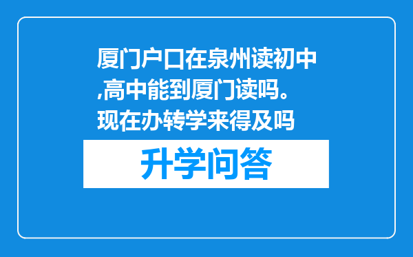 厦门户口在泉州读初中,高中能到厦门读吗。现在办转学来得及吗