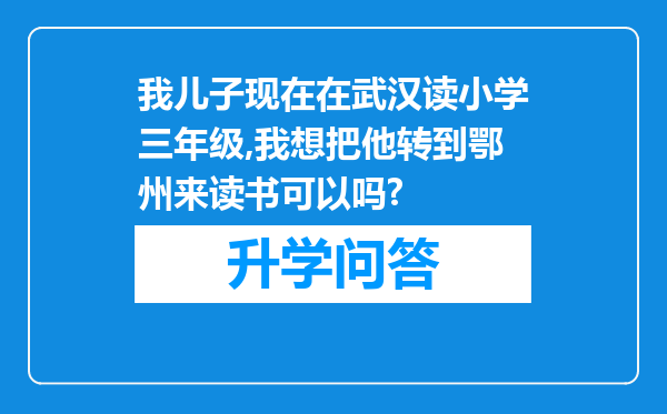 我儿子现在在武汉读小学三年级,我想把他转到鄂州来读书可以吗?