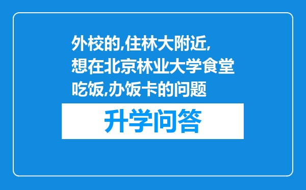 外校的,住林大附近,想在北京林业大学食堂吃饭,办饭卡的问题