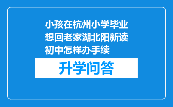 小孩在杭州小学毕业想回老家湖北阳新读初中怎样办手续