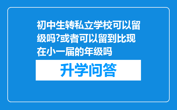 初中生转私立学校可以留级吗?或者可以留到比现在小一届的年级吗