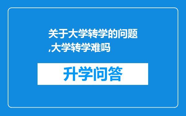 关于大学转学的问题,大学转学难吗