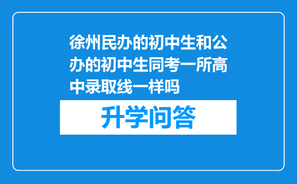 徐州民办的初中生和公办的初中生同考一所高中录取线一样吗