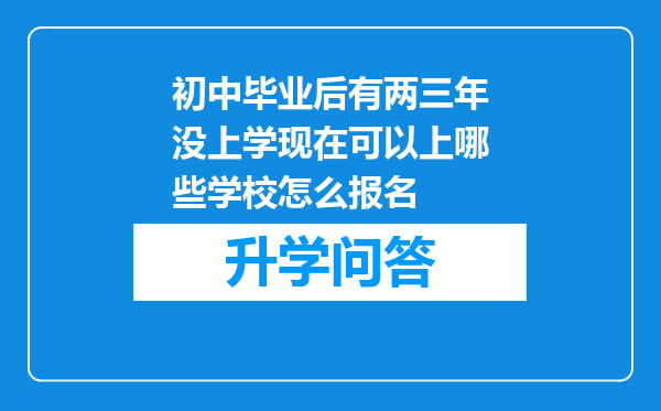 初中毕业后有两三年没上学现在可以上哪些学校怎么报名