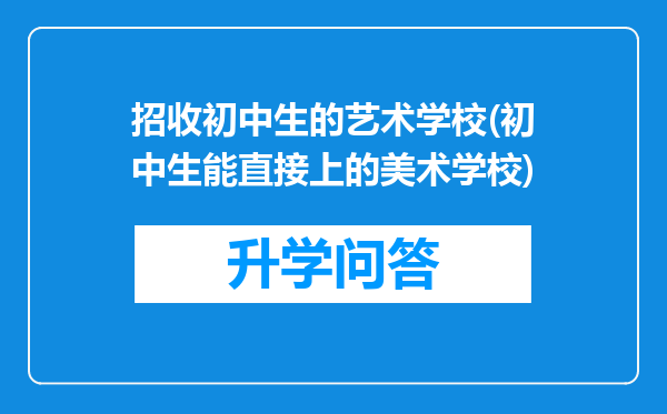 招收初中生的艺术学校(初中生能直接上的美术学校)