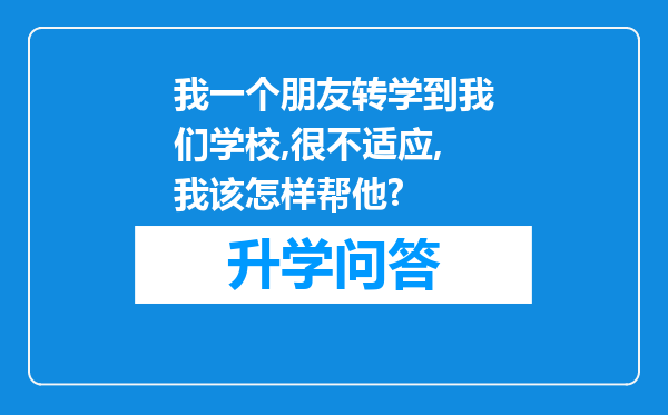 我一个朋友转学到我们学校,很不适应,我该怎样帮他?