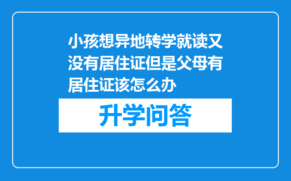 小孩想异地转学就读又没有居住证但是父母有居住证该怎么办