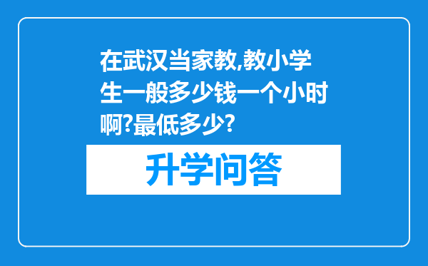 在武汉当家教,教小学生一般多少钱一个小时啊?最低多少?