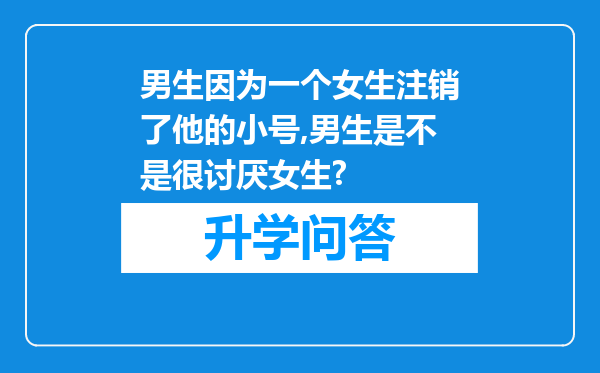 男生因为一个女生注销了他的小号,男生是不是很讨厌女生?