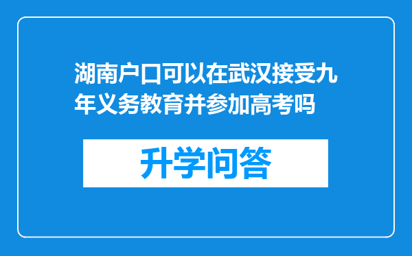 湖南户口可以在武汉接受九年义务教育并参加高考吗