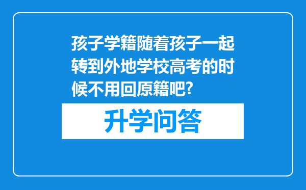 孩子学籍随着孩子一起转到外地学校高考的时候不用回原籍吧?