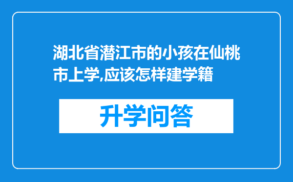 湖北省潜江市的小孩在仙桃市上学,应该怎样建学籍