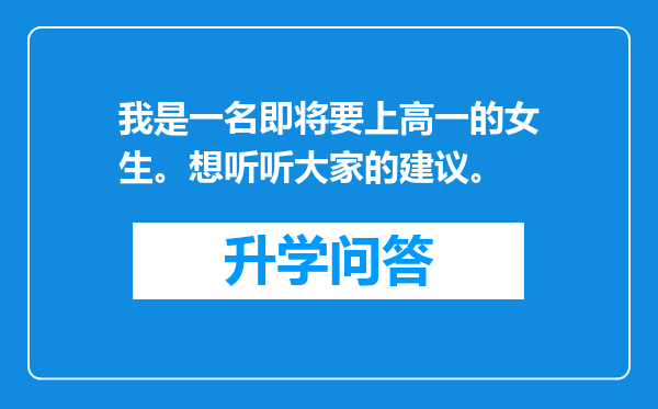 我是一名即将要上高一的女生。想听听大家的建议。