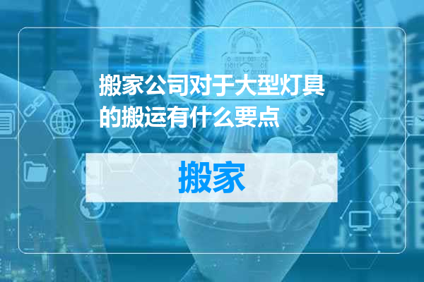 搬家公司对于大型灯具的搬运有什么要点