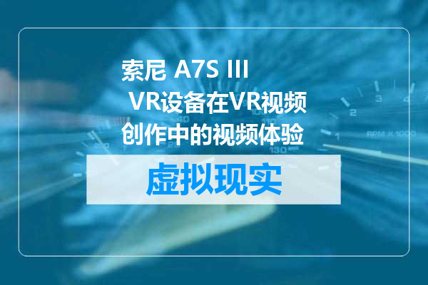 索尼 A7S III VR设备在VR视频创作中的视频体验