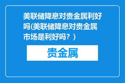 美联储降息对贵金属利好吗(美联储降息对贵金属市场是利好吗？)